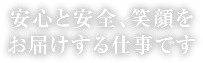 安心と安全、笑顔をお届けする仕事です